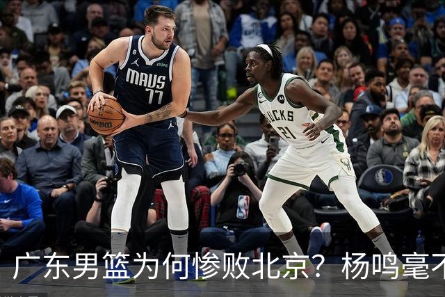 广东男篮为何惨败北京？杨鸣毫不留情一针见血！球迷想念杜锋！